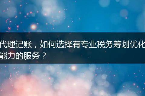 代理记账，如何选择有专业税务筹划优化能力的服务？