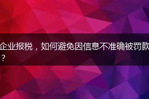 企业报税，如何避免因信息不准确被罚款？