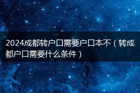 2024成都转户口需要户口本不（转成都户口需要什么条件）