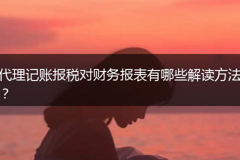 代理记账报税对财务报表有哪些解读方法？