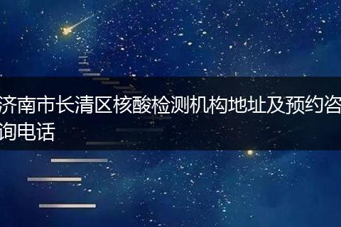济南市长清区核酸检测机构地址及预约咨询电话