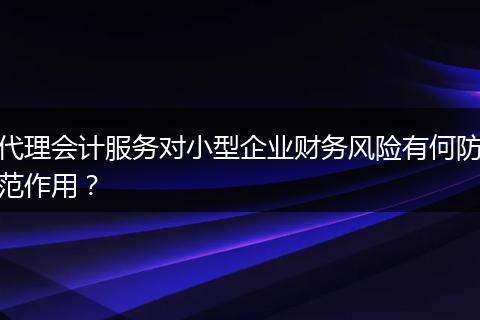 代理会计服务对小型企业财务风险有何防范作用？