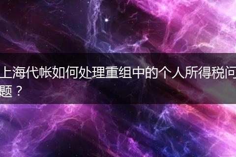 上海代帐如何处理重组中的个人所得税问题？