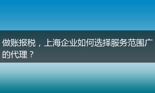 做账报税，上海企业如何选择服务范围广的代理？