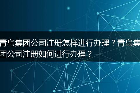 青岛集团公司注册怎样进行办理？青岛集团公司注册如何进行办理？