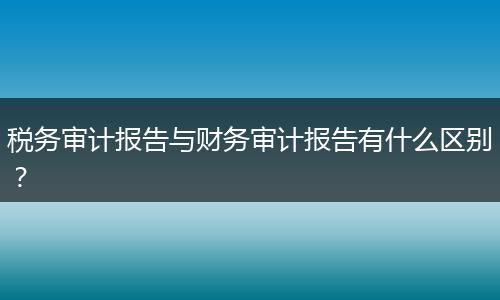 税务审计报告与财务审计报告有什么区别？