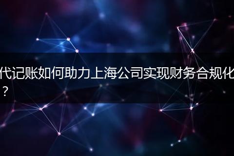 代记账如何助力上海公司实现财务合规化？