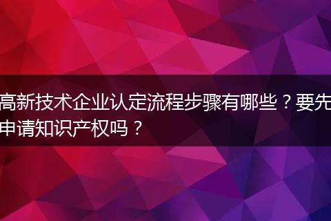 高新技术企业认定流程步骤有哪些？要先申请知识产权吗？