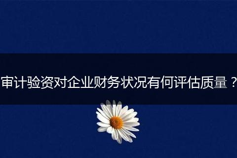 审计验资对企业财务状况有何评估质量？