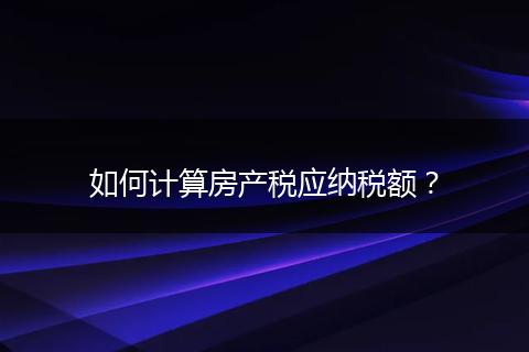 如何计算房产税应纳税额?