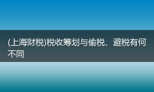 (上海财税)税收筹划与偷税、避税有何不同