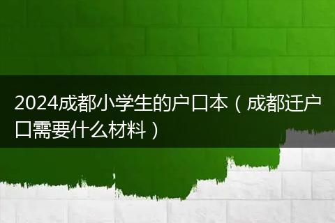 2024成都小学生的户口本（成都迁户口需要什么材料）