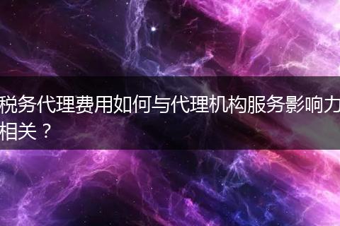 税务代理费用如何与代理机构服务影响力相关？