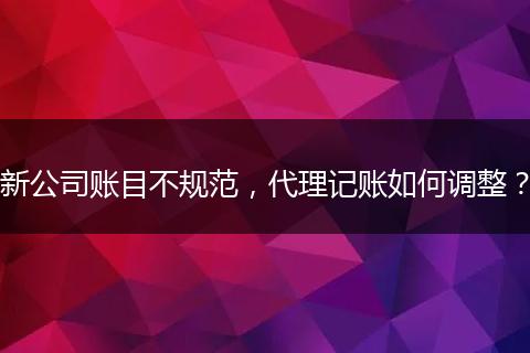 新公司账目不规范，代理记账如何调整？