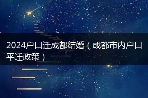 2024户口迁成都结婚（成都市内户口平迁政策）