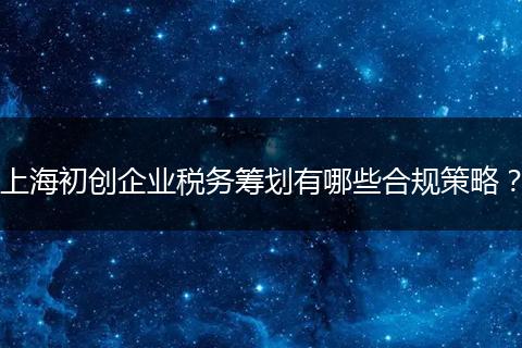 上海初创企业税务筹划有哪些合规策略？
