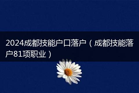 2024成都技能户口落户（成都技能落户81项职业）
