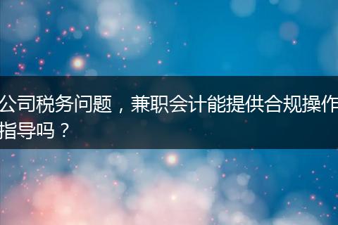 公司税务问题，兼职会计能提供合规操作指导吗？