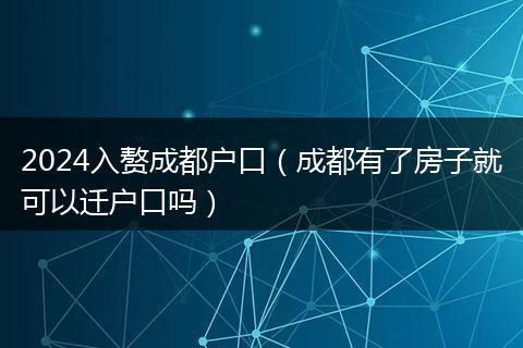 2024入赘成都户口（成都有了房子就可以迁户口吗）