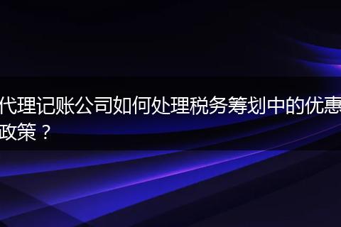 代理记账公司如何处理税务筹划中的优惠政策？