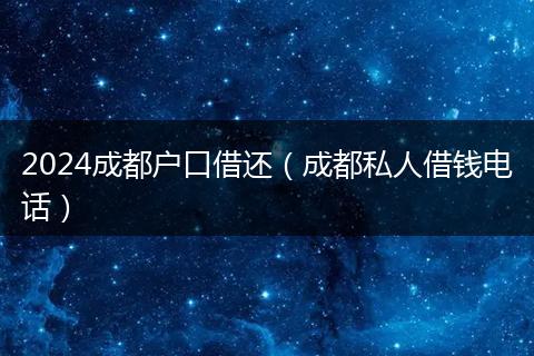 2024成都户口借还（成都私人借钱电话）