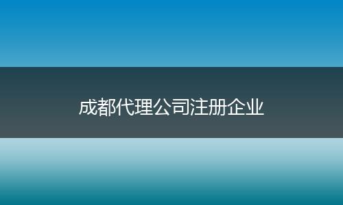 成都代理公司注册企业