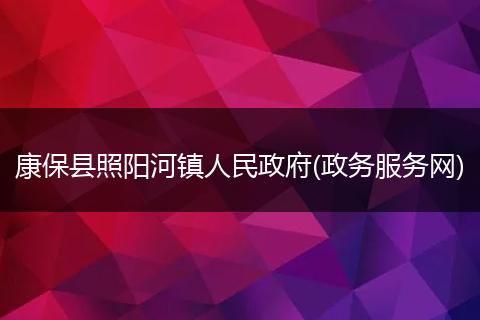 康保县照阳河镇人民政府(政务服务网)