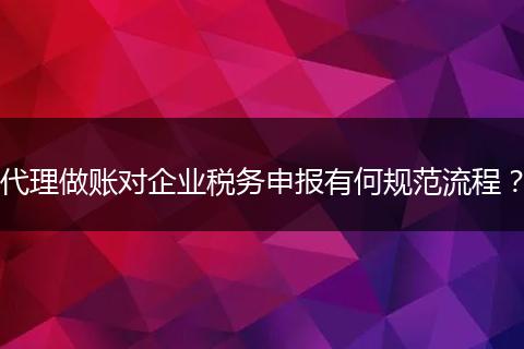 代理做账对企业税务申报有何规范流程？