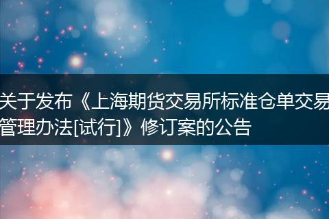 关于发布《上海期货交易所标准仓单交易管理办法[试行]》修订案的公告