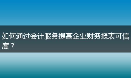 如何通过会计服务提高企业财务报表可信度？
