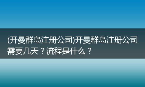 (开曼群岛注册公司)开曼群岛注册公司需要几天？流程是什么？