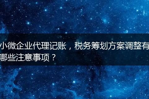 小微企业代理记账，税务筹划方案调整有哪些注意事项？