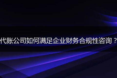 代账公司如何满足企业财务合规性咨询？