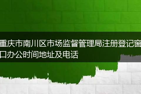 重庆市南川区市场监督管理局注册登记窗口办公时间地址及电话