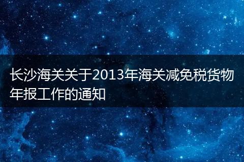长沙海关关于2013年海关减免税货物年报工作的通知