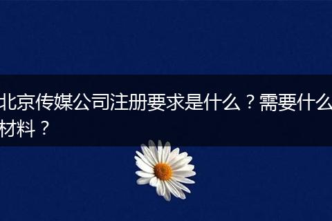 北京传媒公司注册要求是什么？需要什么材料？