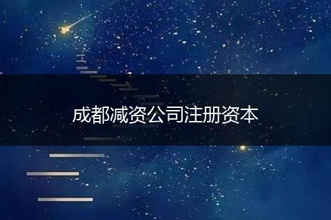 成都减资公司注册资本