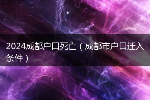 2024成都户口死亡（成都市户口迁入条件）