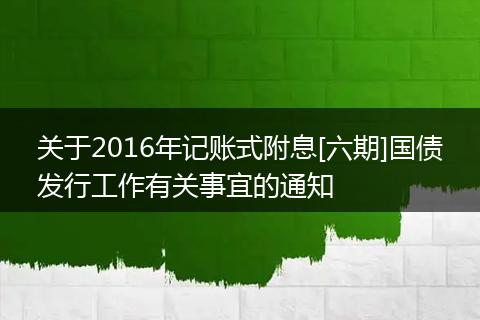 关于2016年记账式附息[六期]国债发行工作有关事宜的通知