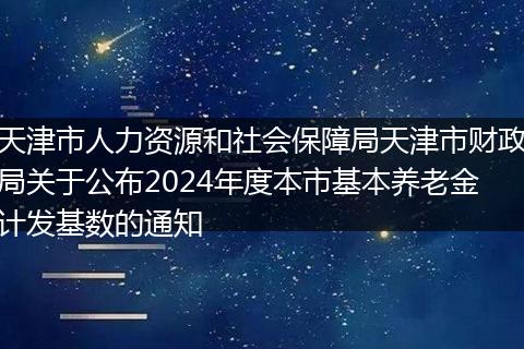 天津市人力资源和社会保障局天津市财政局关于公布2024年度本市基本养老金计发基数的通知