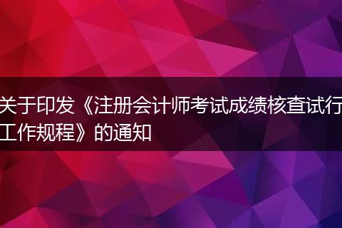 关于印发《注册会计师考试成绩核查试行工作规程》的通知