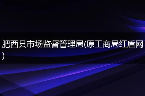 肥西县市场监督管理局(原工商局红盾网)