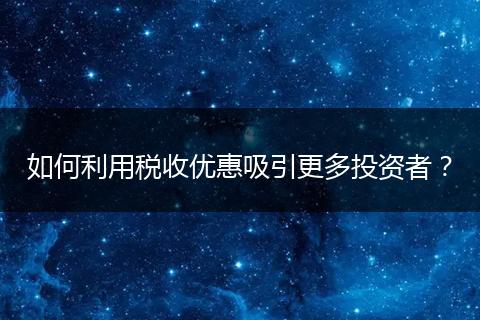 如何利用税收优惠吸引更多投资者？
