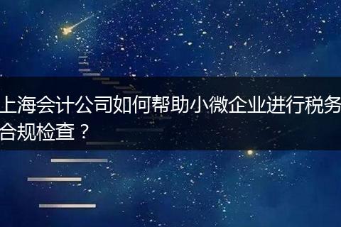 上海会计公司如何帮助小微企业进行税务合规检查?