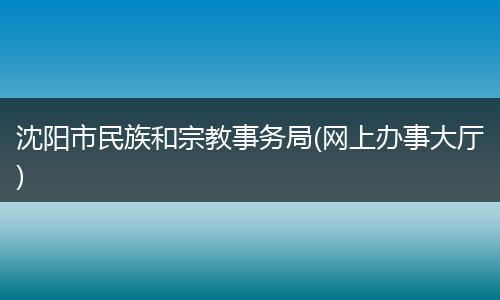 沈阳市民族和宗教事务局(网上办事大厅)