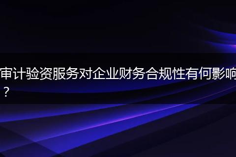 审计验资服务对企业财务合规性有何影响?