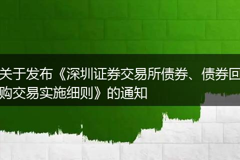 关于发布《深圳证券交易所债券、债券回购交易实施细则》的通知
