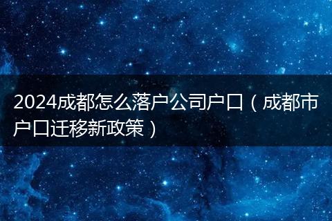 2024成都怎么落户公司户口（成都市户口迁移新政策）