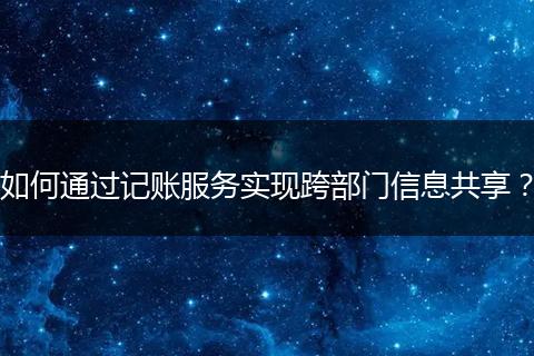 如何通过记账服务实现跨部门信息共享？