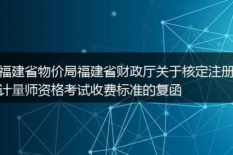 福建省物价局福建省财政厅关于核定注册计量师资格考试收费标准的复函